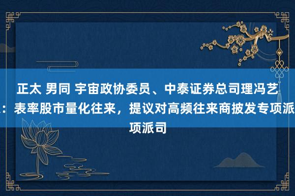 正太 男同 宇宙政协委员、中泰证券总司理冯艺东：表率股市量化往来，提议对高频往来商披发专项派司