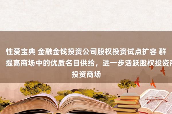 性爱宝典 金融金钱投资公司股权投资试点扩容 群众： 提高商场中的优质名目供给，进一步活跃股权投资商场