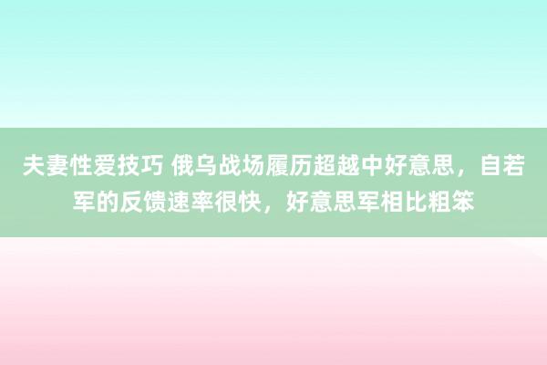 夫妻性爱技巧 俄乌战场履历超越中好意思，自若军的反馈速率很快，好意思军相比粗笨