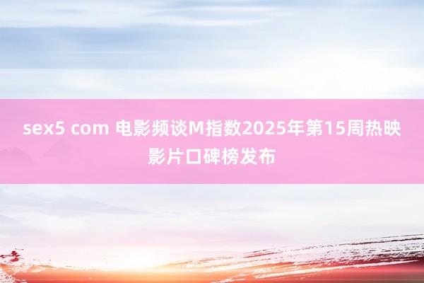 sex5 com 电影频谈M指数2025年第15周热映影片口碑榜发布
