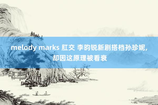 melody marks 肛交 李昀锐新剧搭档孙珍妮， 却因这原理被看衰