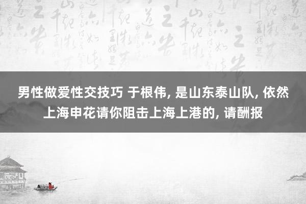 男性做爱性交技巧 于根伟， 是山东泰山队， 依然上海申花请你阻击上海上港的， 请酬报
