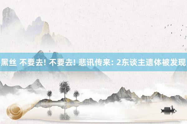 黑丝 不要去! 不要去! 悲讯传来: 2东谈主遗体被发现