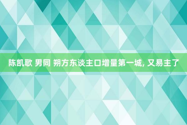 陈凯歌 男同 朔方东谈主口增量第一城， 又易主了