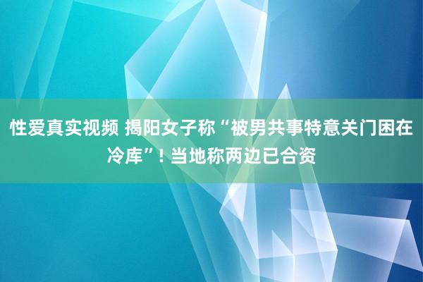 性爱真实视频 揭阳女子称“被男共事特意关门困在冷库”! 当地称两边已合资