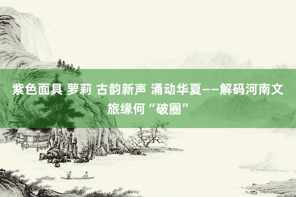 紫色面具 萝莉 古韵新声 涌动华夏——解码河南文旅缘何“破圈”
