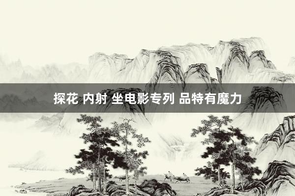探花 内射 坐电影专列 品特有魔力
