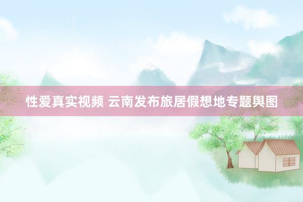 性爱真实视频 云南发布旅居假想地专题舆图