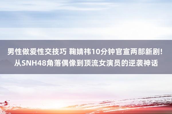 男性做爱性交技巧 鞠婧祎10分钟官宣两部新剧! 从SNH48角落偶像到顶流女演员的逆袭神话