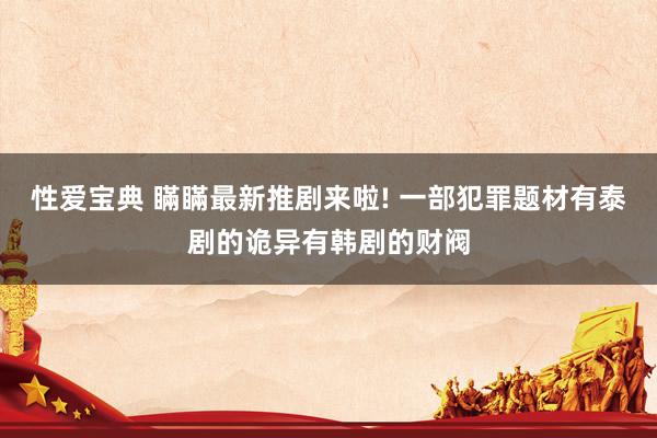 性爱宝典 瞞瞞最新推剧来啦! 一部犯罪题材有泰剧的诡异有韩剧的财阀