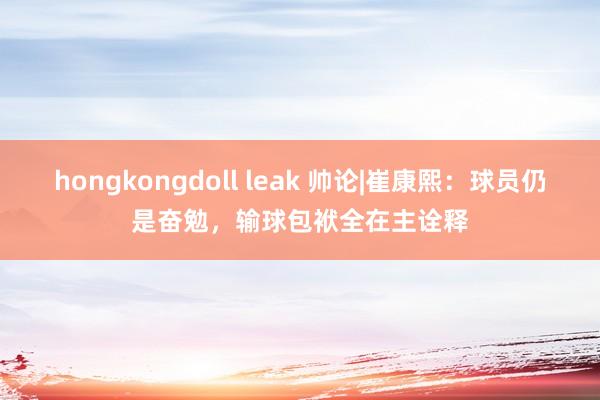 hongkongdoll leak 帅论|崔康熙：球员仍是奋勉，输球包袱全在主诠释
