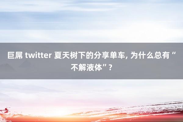 巨屌 twitter 夏天树下的分享单车， 为什么总有“不解液体”?