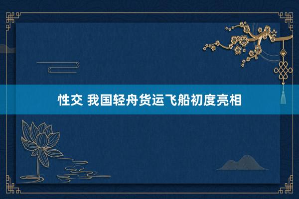 性交 我国轻舟货运飞船初度亮相