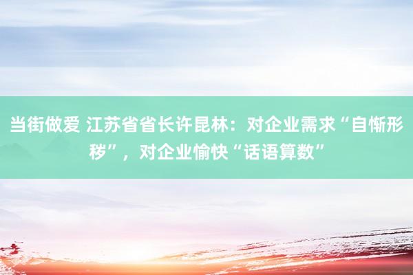当街做爱 江苏省省长许昆林：对企业需求“自惭形秽”，对企业愉快“话语算数”