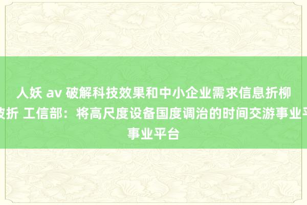 人妖 av 破解科技效果和中小企业需求信息折柳称波折 工信部：将高尺度设备国度调治的时间交游事业平台