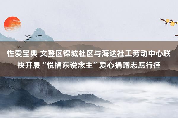 性爱宝典 文登区锦城社区与海达社工劳动中心联袂开展“悦捐东说念主”爱心捐赠志愿行径