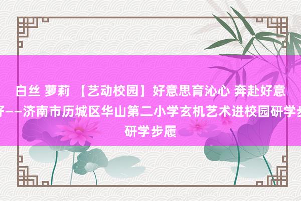 白丝 萝莉 【艺动校园】好意思育沁心 奔赴好意思好——济南市历城区华山第二小学玄机艺术进校园研学步履