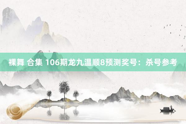 裸舞 合集 106期龙九温顺8预测奖号：杀号参考