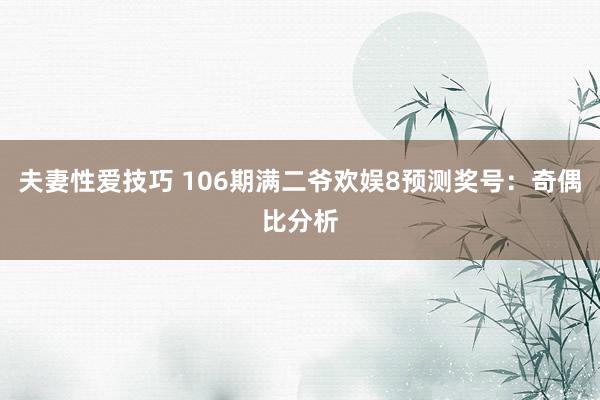 夫妻性爱技巧 106期满二爷欢娱8预测奖号：奇偶比分析