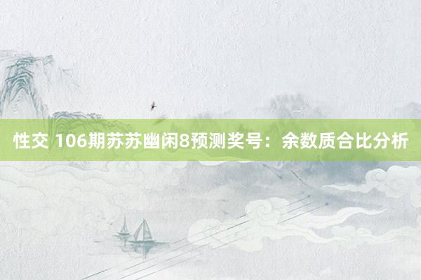性交 106期苏苏幽闲8预测奖号：余数质合比分析