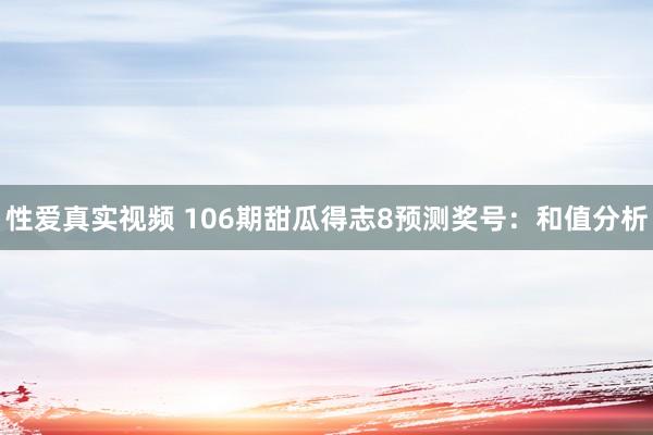 性爱真实视频 106期甜瓜得志8预测奖号：和值分析