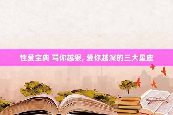 性爱宝典 骂你越狠， 爱你越深的三大星座
