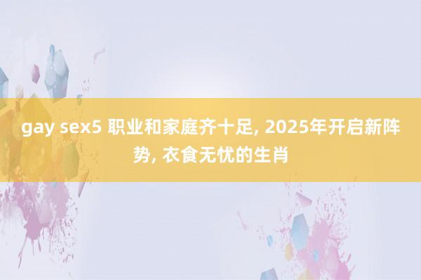 gay sex5 职业和家庭齐十足， 2025年开启新阵势， 衣食无忧的生肖