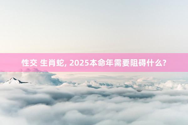性交 生肖蛇, 2025本命年需要阻碍什么?