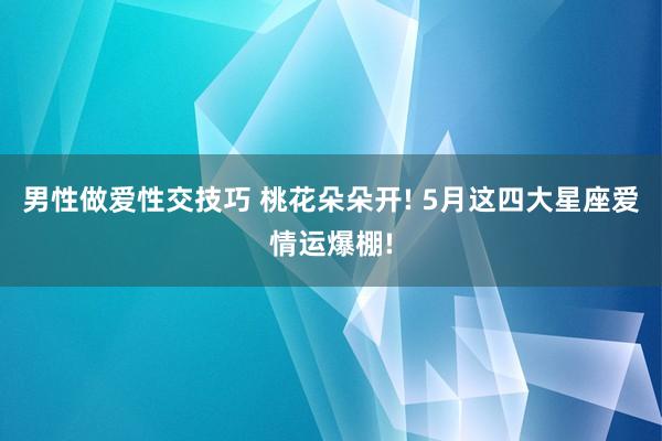 男性做爱性交技巧 桃花朵朵开! 5月这四大星座爱情运爆棚!