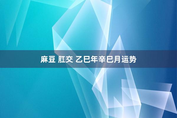 麻豆 肛交 乙巳年辛巳月运势