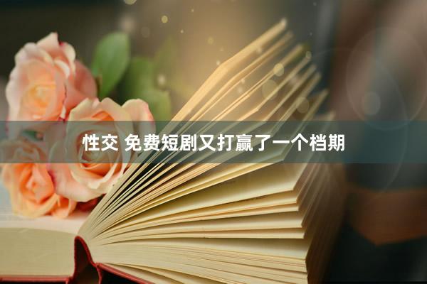 性交 免费短剧又打赢了一个档期