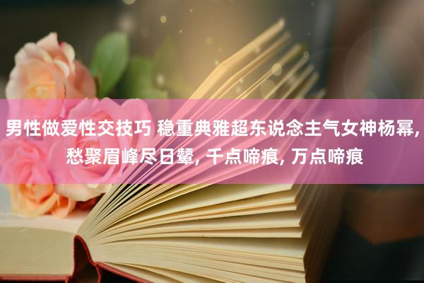 男性做爱性交技巧 稳重典雅超东说念主气女神杨幂， 愁聚眉峰尽日颦， 千点啼痕， 万点啼痕