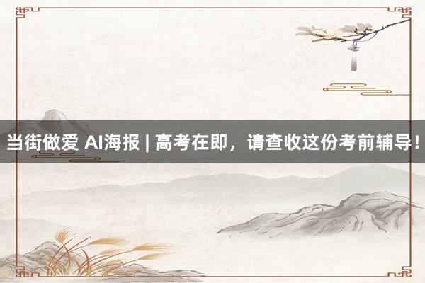 当街做爱 AI海报 | 高考在即，请查收这份考前辅导！