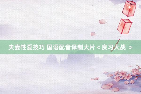 夫妻性爱技巧 国语配音译制大片＜良习大战 ＞