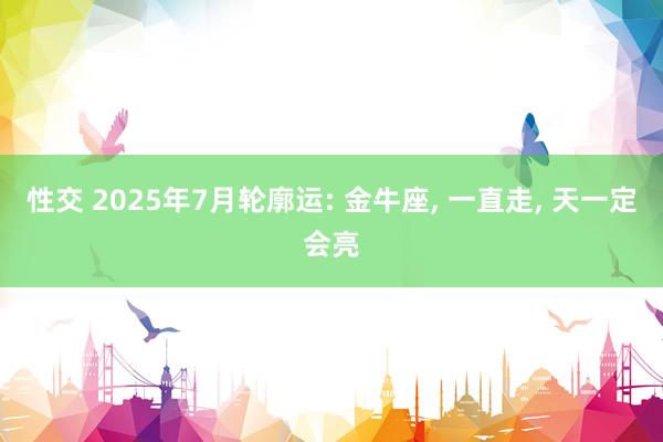 性交 2025年7月轮廓运: 金牛座， 一直走， 天一定会亮