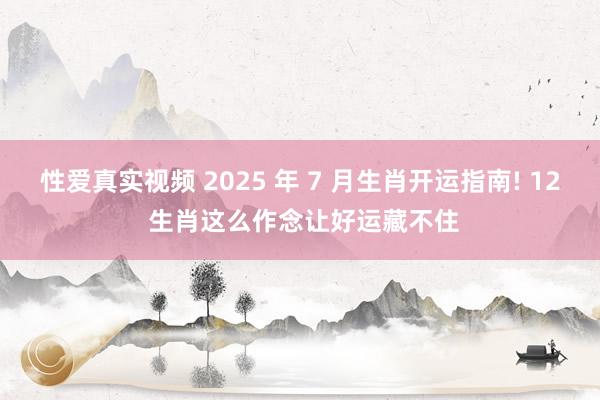 性爱真实视频 2025 年 7 月生肖开运指南! 12 生肖这么作念让好运藏不住